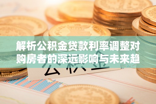 娄星解析公积金贷款利率调整对购房者的深远影响与未来趋势