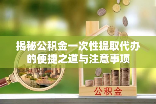娄星揭秘公积金一次性提取代办的便捷之道与注意事项