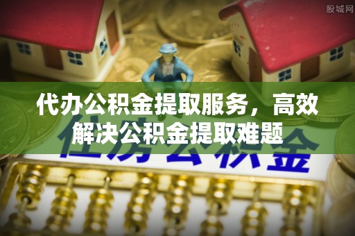 娄星代办公积金提取服务，高效解决公积金提取难题
