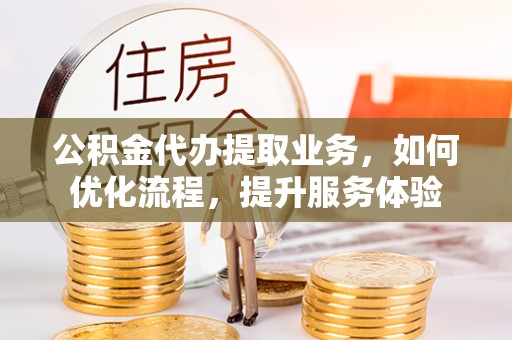 娄星公积金代办提取业务，如何优化流程，提升服务体验