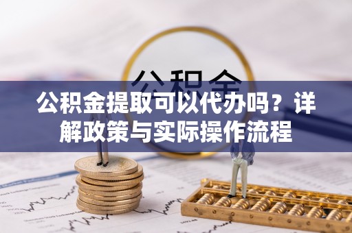 娄星公积金提取可以代办吗？详解政策与实际操作流程