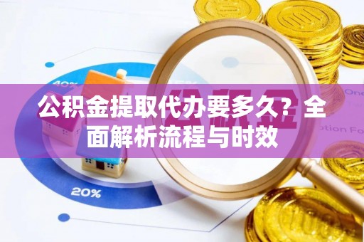 娄星公积金提取代办要多久？全面解析流程与时效