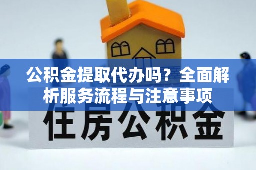 娄星公积金提取代办吗？全面解析服务流程与注意事项