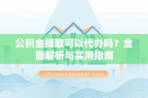 娄星公积金提取可以代办吗？全面解析与实用指南