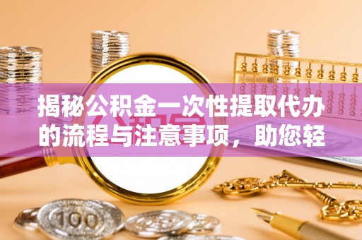 娄星揭秘公积金一次性提取代办的流程与注意事项，助您轻松拿钱！