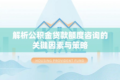 娄星解析公积金贷款额度咨询的关键因素与策略