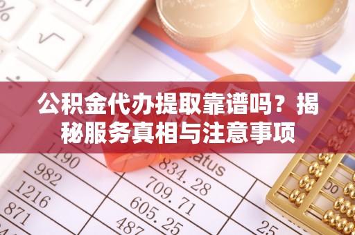 娄星公积金代办提取靠谱吗？揭秘服务真相与注意事项