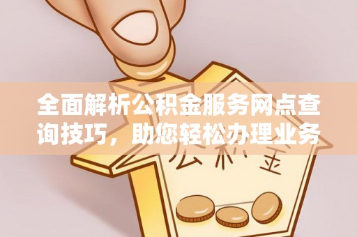 娄星全面解析公积金服务网点查询技巧，助您轻松办理业务