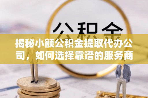 娄星揭秘小额公积金提取代办公司，如何选择靠谱的服务商？