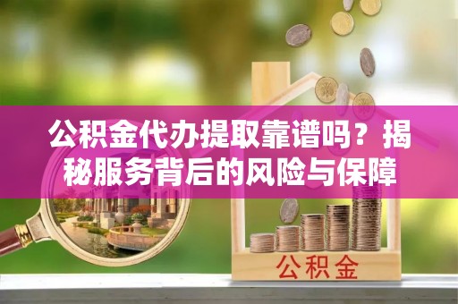娄星公积金代办提取靠谱吗？揭秘服务背后的风险与保障