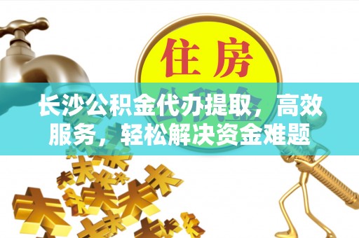 娄星长沙公积金代办提取，高效服务，轻松解决资金难题