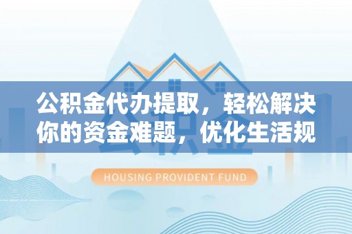 娄星公积金代办提取，轻松解决你的资金难题，优化生活规划