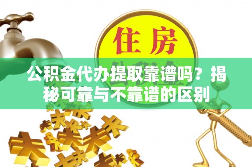 娄星公积金代办提取靠谱吗？揭秘可靠与不靠谱的区别