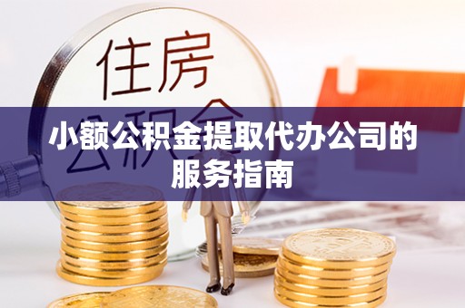 娄星小额公积金提取代办公司的服务指南