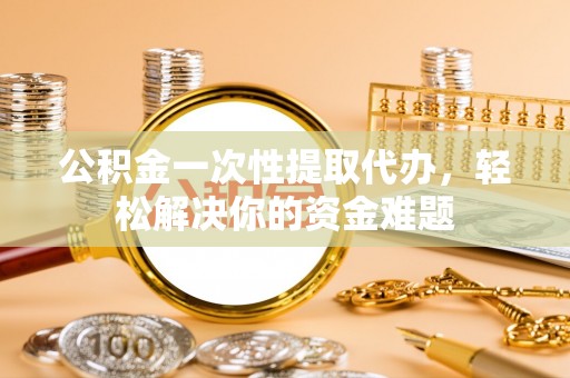 娄星公积金一次性提取代办，轻松解决你的资金难题