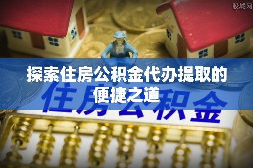 娄星探索住房公积金代办提取的便捷之道