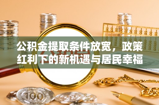 娄星公积金提取条件放宽，政策红利下的新机遇与居民幸福感提升