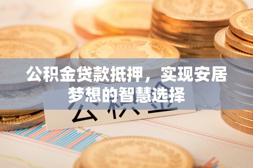 娄星公积金贷款抵押，实现安居梦想的智慧选择