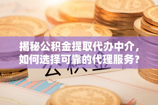 娄星揭秘公积金提取代办中介，如何选择可靠的代理服务？
