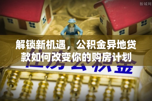 娄星解锁新机遇，公积金异地贷款如何改变你的购房计划