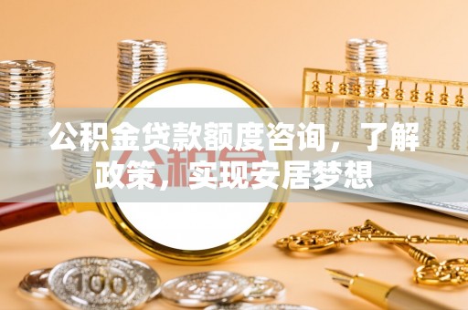 娄星公积金贷款额度咨询，了解政策，实现安居梦想