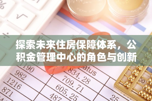 娄星探索未来住房保障体系，公积金管理中心的角色与创新