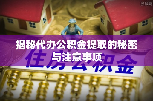 娄星揭秘代办公积金提取的秘密与注意事项
