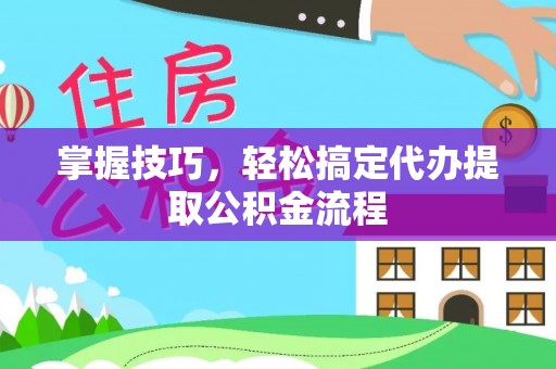 娄星掌握技巧，轻松搞定代办提取公积金流程