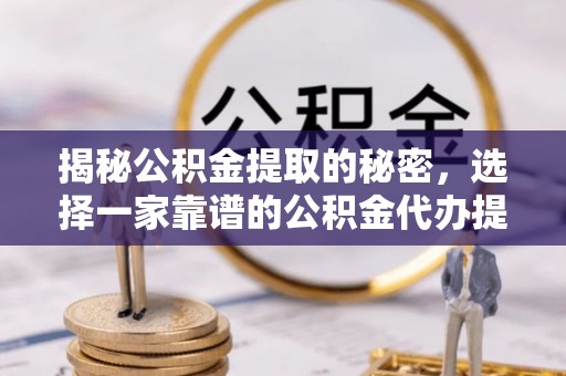 娄星揭秘公积金提取的秘密，选择一家靠谱的公积金代办提取公司的重要性
