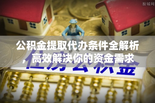 娄星公积金提取代办条件全解析，高效解决你的资金需求