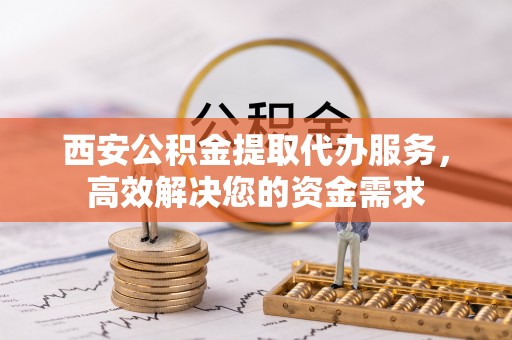 娄星西安公积金提取代办服务，高效解决您的资金需求
