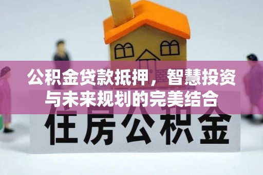 娄星公积金贷款抵押，智慧投资与未来规划的完美结合