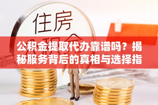 娄星公积金提取代办靠谱吗？揭秘服务背后的真相与选择指南