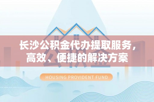 娄星长沙公积金代办提取服务，高效、便捷的解决方案