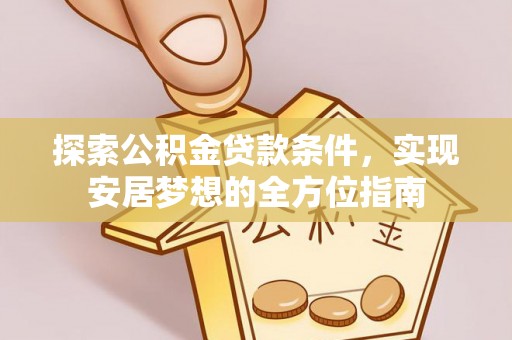 娄星探索公积金贷款条件，实现安居梦想的全方位指南
