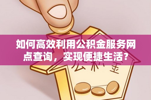 娄星如何高效利用公积金服务网点查询，实现便捷生活？