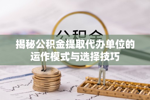 娄星揭秘公积金提取代办单位的运作模式与选择技巧