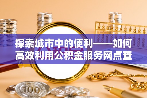 娄星探索城市中的便利——如何高效利用公积金服务网点查询功能