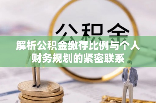 娄星解析公积金缴存比例与个人财务规划的紧密联系