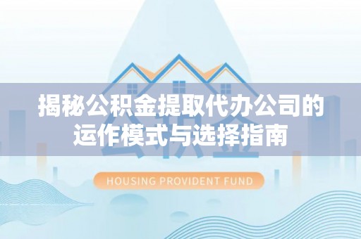 娄星揭秘公积金提取代办公司的运作模式与选择指南
