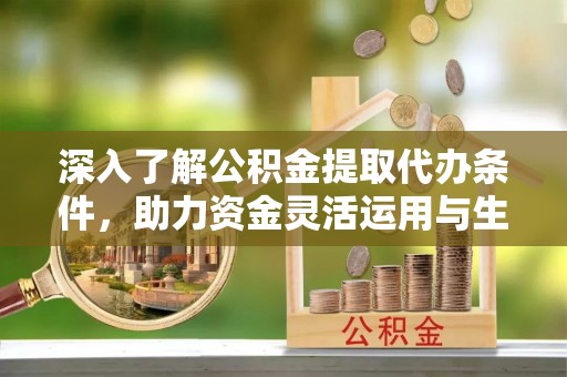 娄星深入了解公积金提取代办条件，助力资金灵活运用与生活规划