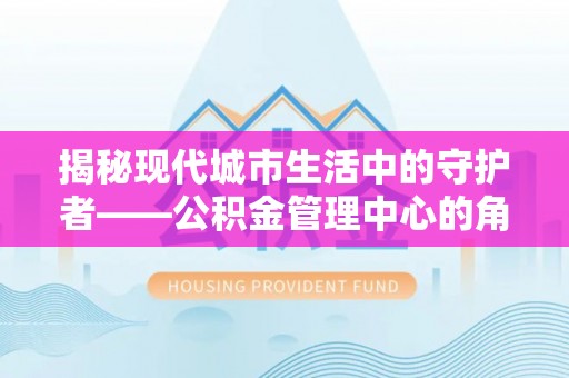 娄星揭秘现代城市生活中的守护者——公积金管理中心的角色与价值
