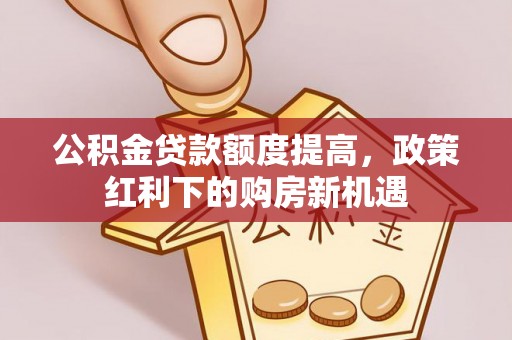 娄星公积金贷款额度提高，政策红利下的购房新机遇