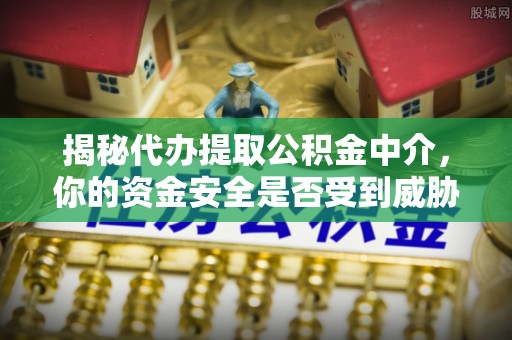 娄星揭秘代办提取公积金中介，你的资金安全是否受到威胁？