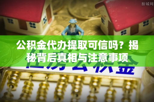 娄星公积金代办提取可信吗？揭秘背后真相与注意事项