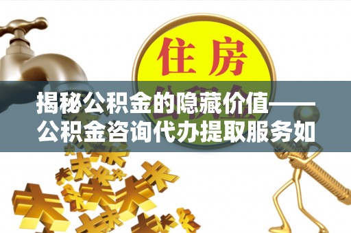 娄星揭秘公积金的隐藏价值——公积金咨询代办提取服务如何助您财富增值