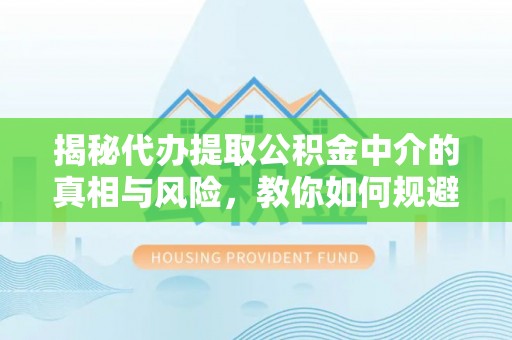 娄星揭秘代办提取公积金中介的真相与风险，教你如何规避陷阱