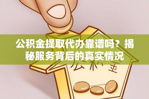 娄星公积金提取代办靠谱吗？揭秘服务背后的真实情况