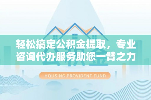娄星轻松搞定公积金提取，专业咨询代办服务助您一臂之力