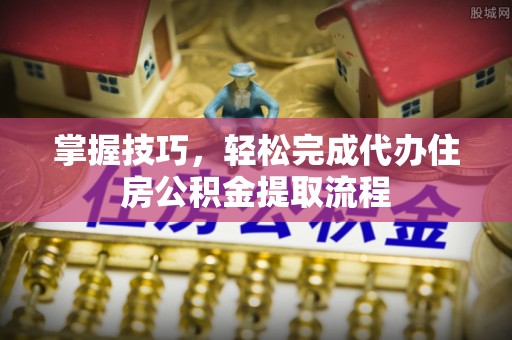 娄星掌握技巧，轻松完成代办住房公积金提取流程